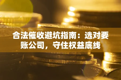 北京合法催收避坑指南：选对要账公司，守住权益底线