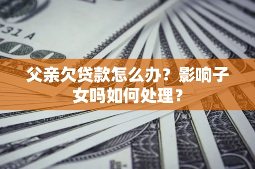 北京父亲欠贷款怎么办？影响子女吗如何处理？