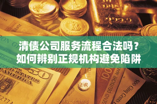 北京清债公司服务流程合法吗？如何辨别正规机构避免陷阱？