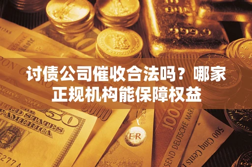 北京讨债公司催收合法吗？哪家正规机构能保障权益