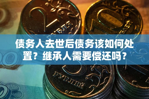 北京债务人去世后债务该如何处置？继承人需要偿还吗？