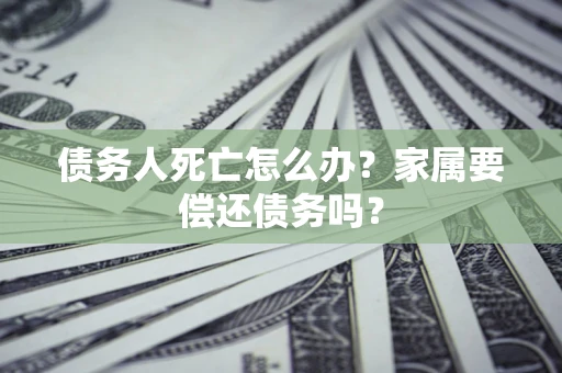 北京债务人死亡怎么办？家属要偿还债务吗？