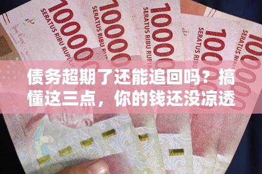 北京债务超期了还能追回吗？搞懂这三点，你的钱还没凉透