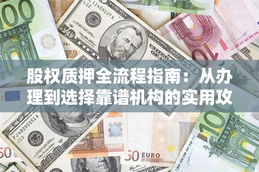 北京股权质押全流程指南：从办理到选择靠谱机构的实用攻略