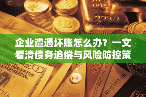 北京企业遭遇坏账怎么办？一文看清债务追偿与风险防控策略