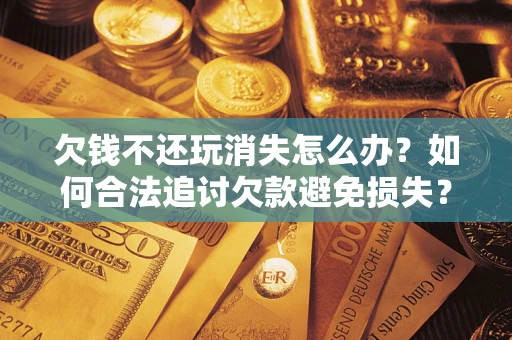 北京欠钱不还玩消失怎么办？如何合法追讨欠款避免损失？