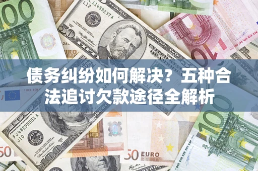 北京债务纠纷如何解决？五种合法追讨欠款途径全解析