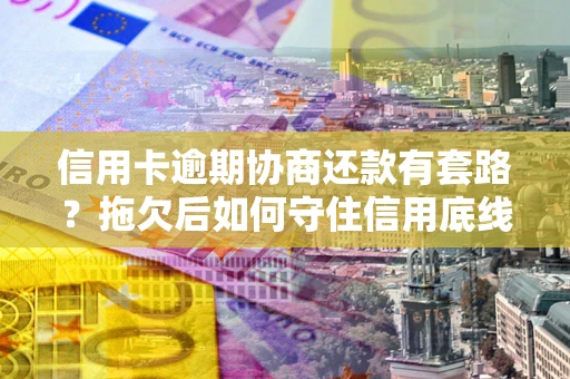 北京信用卡逾期协商还款有套路？拖欠后如何守住信用底线？