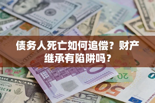 北京债务人死亡如何追偿？财产继承有陷阱吗？