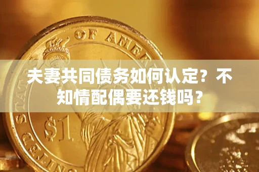 北京夫妻共同债务如何认定？不知情配偶要还钱吗？