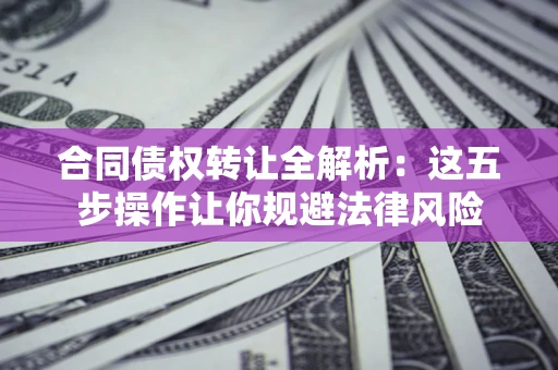 北京合同债权转让全解析：这五步操作让你规避法律风险