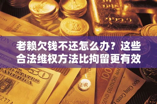 北京老赖欠钱不还怎么办？这些合法维权方法比拘留更有效