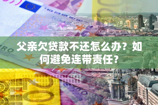 北京父亲欠贷款不还怎么办？如何避免连带责任？