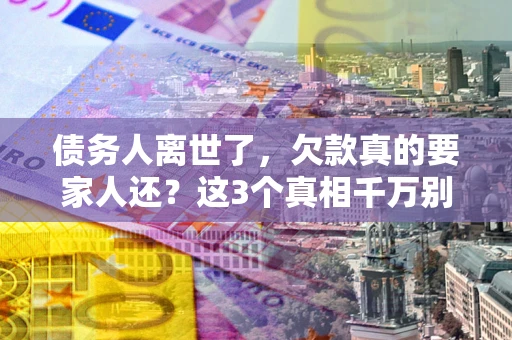 北京债务人离世了，欠款真的要家人还？这3个真相千万别弄错