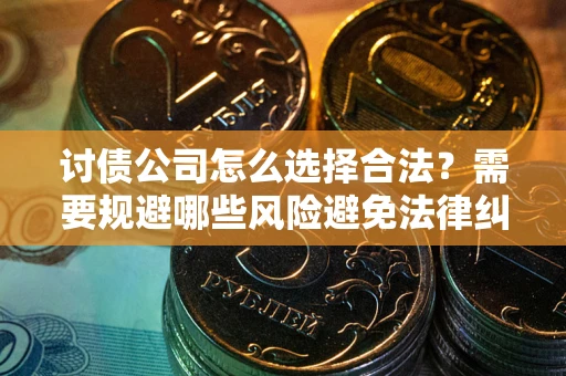 北京讨债公司怎么选择合法?需要规避哪些风险避免法律纠纷? 北京讨债公司怎么选择合法?需要规避哪些风险避免法律纠纷?