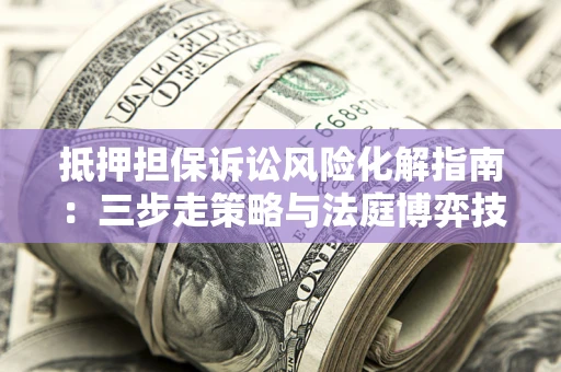 北京抵押担保诉讼风险化解指南：三步走策略与法庭博弈技巧