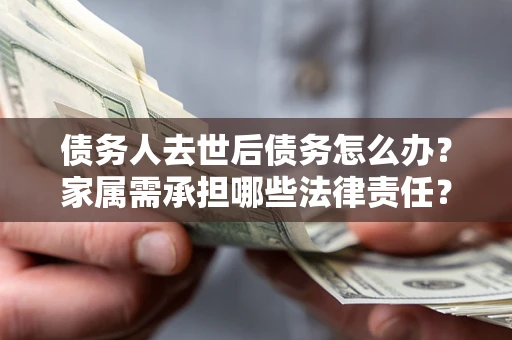 北京债务人去世后债务怎么办？家属需承担哪些法律责任？