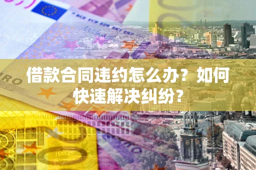 北京借款合同违约怎么办？如何快速解决纠纷？