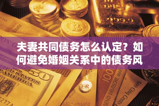 北京夫妻共同债务怎么认定？如何避免婚姻关系中的债务风险？