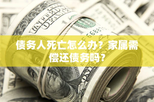 北京债务人死亡怎么办？家属需偿还债务吗？