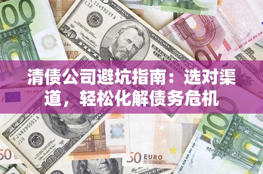 北京清债公司避坑指南：选对渠道，轻松化解债务危机