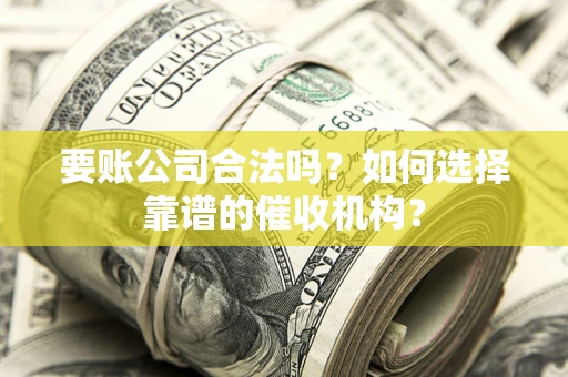 北京要账公司合法吗？如何选择靠谱的催收机构？