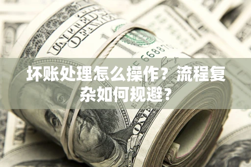 北京坏账处理怎么操作？流程复杂如何规避？