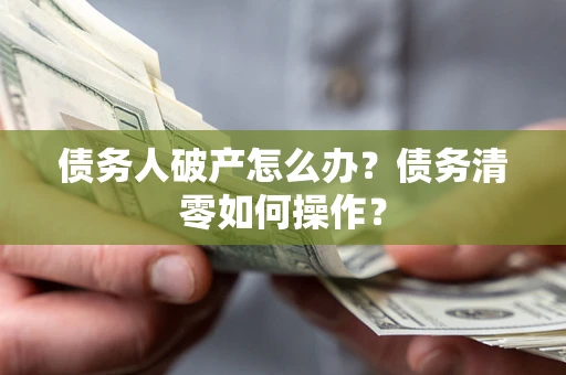 北京债务人破产怎么办？债务清零如何操作？