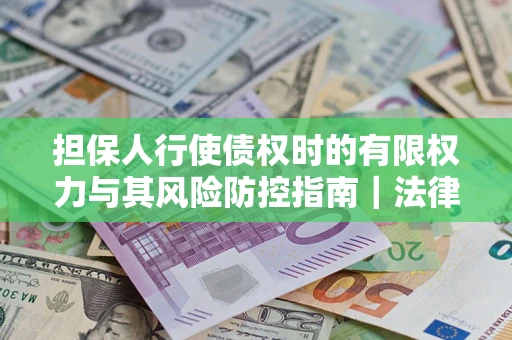 北京担保人行使债权时的有限权力与其风险防控指南｜法律实务解析