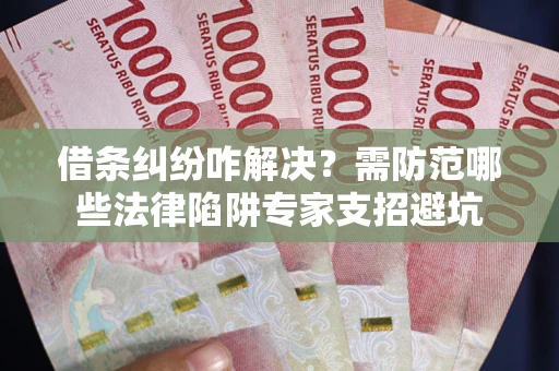 北京借条纠纷咋解决？需防范哪些法律陷阱专家支招避坑