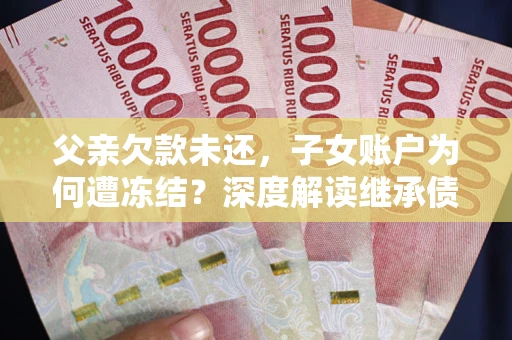 北京父亲欠款未还，子女账户为何遭冻结？深度解读继承债务迷局