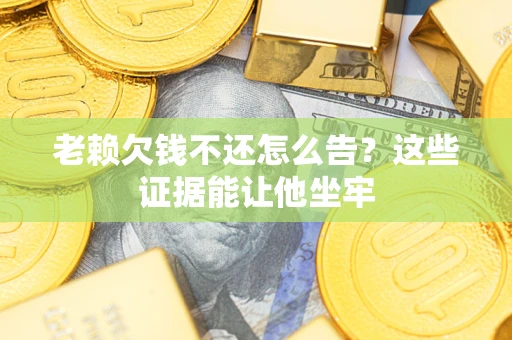 北京老赖欠钱不还怎么告？这些证据能让他坐牢
