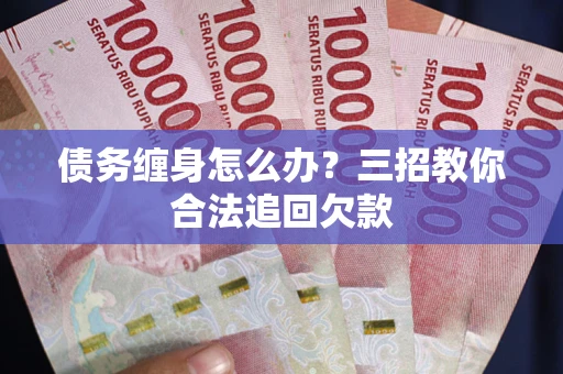 北京债务缠身怎么办？三招教你合法追回欠款