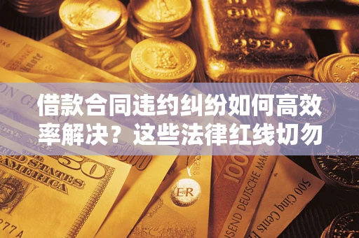 北京借款合同违约纠纷如何高效率解决？这些法律红线切勿触碰