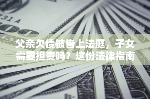 北京父亲欠债被告上法庭，子女需要担责吗？这份法律指南必须看完