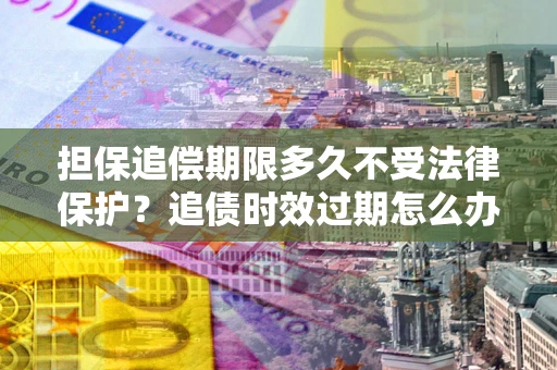 北京担保追偿期限多久不受法律保护？追债时效过期怎么办？