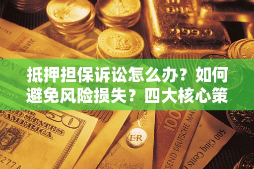 北京抵押担保诉讼怎么办？如何避免风险损失？四大核心策略全解读