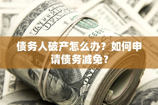 北京债务人破产怎么办？如何申请债务减免？