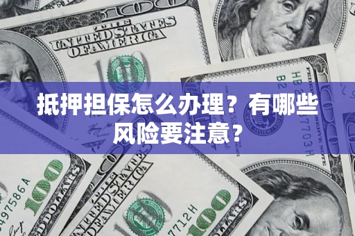 北京抵押担保怎么办理？有哪些风险要注意？