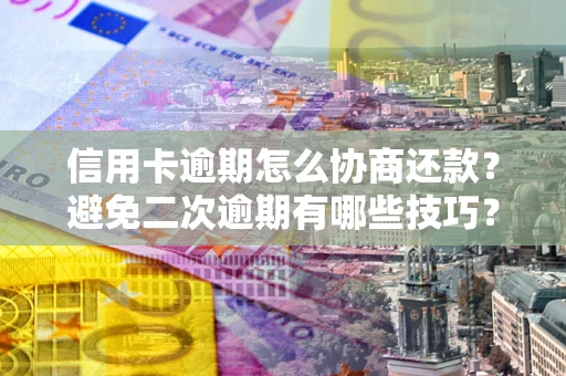北京信用卡逾期怎么协商还款？避免二次逾期有哪些技巧？