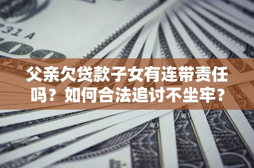北京父亲欠贷款子女有连带责任吗？如何合法追讨不坐牢？