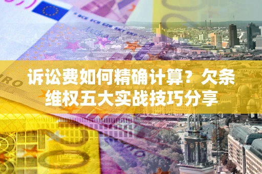 北京诉讼费如何精确计算？欠条维权五大实战技巧分享
