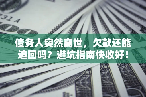 北京债务人突然离世，欠款还能追回吗？避坑指南快收好！