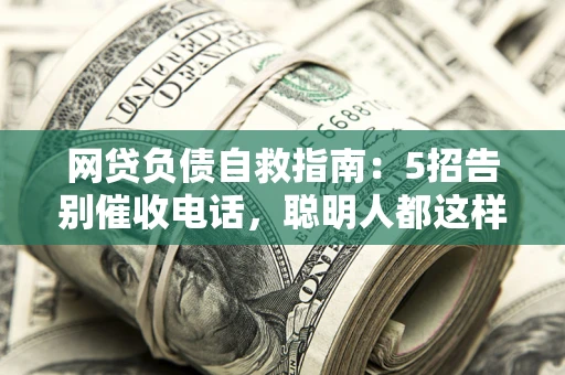 北京网贷负债自救指南：5招告别催收电话，聪明人都这样做