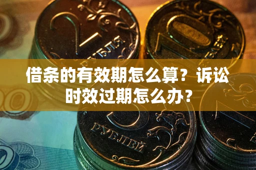 北京借条的有效期怎么算？诉讼时效过期怎么办？
