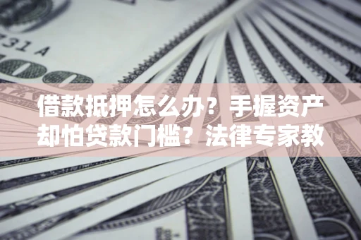 北京借款抵押怎么办？手握资产却怕贷款门槛？法律专家教你办抵押不踩坑