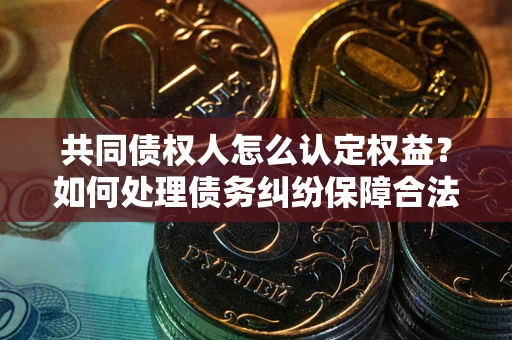 北京共同债权人怎么认定权益？如何处理债务纠纷保障合法权益？
