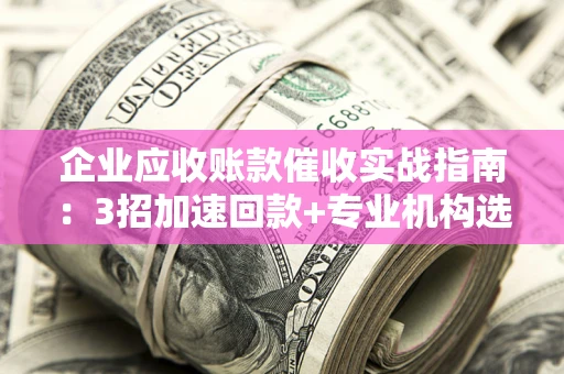 北京企业应收账款催收实战指南：3招加速回款+专业机构选择避坑