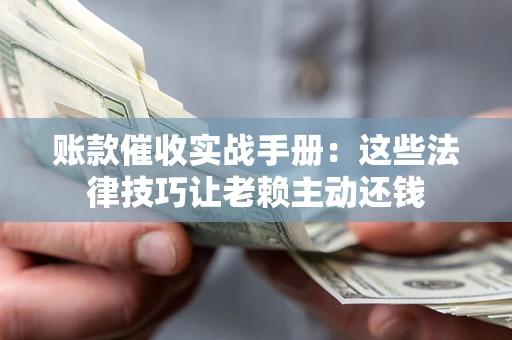 北京账款催收实战手册：这些法律技巧让老赖主动还钱