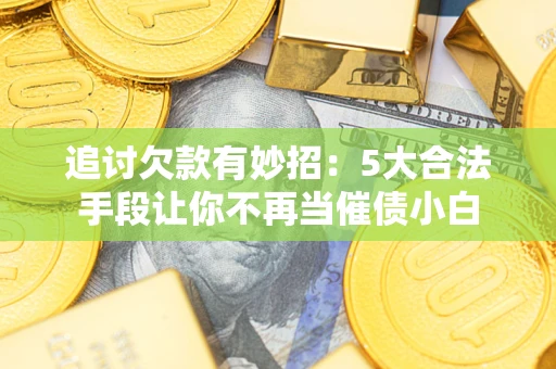 北京追讨欠款有妙招：5大合法手段让你不再当催债小白